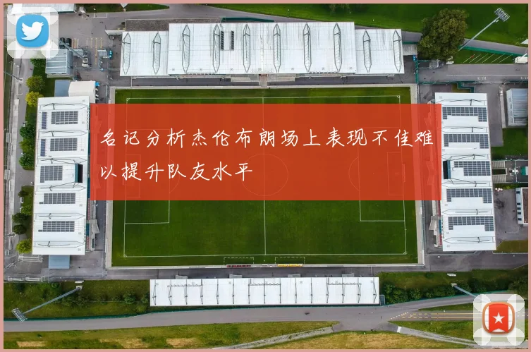 名记分析杰伦布朗场上表现不佳难以提升队友水平