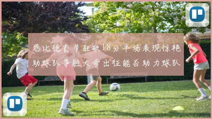 恩比德首节狂砍18分半场表现惊艳助球队争胜大帝出征能否助力球队逆袭