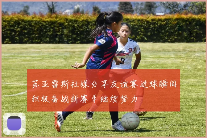苏亚雷斯社媒分享友谊赛进球瞬间积极备战新赛季继续努力