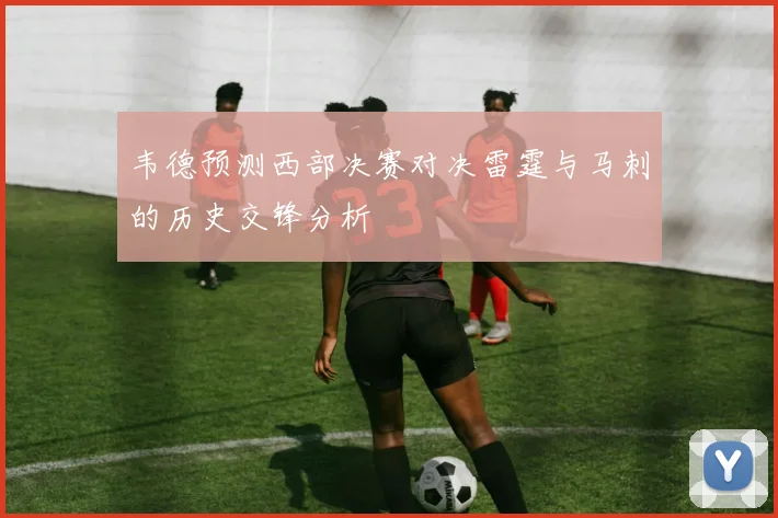 韦德预测西部决赛对决雷霆与马刺的历史交锋分析