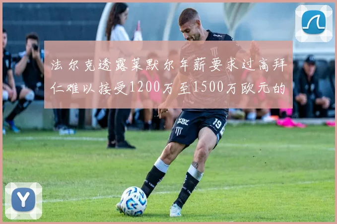 法尔克透露莱默尔年薪要求过高拜仁难以接受1200万至1500万欧元的报价