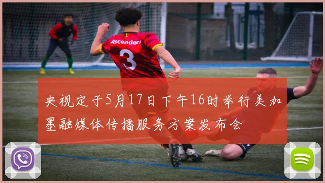 央视定于5月17日下午16时举行美加墨融媒体传播服务方案发布会
