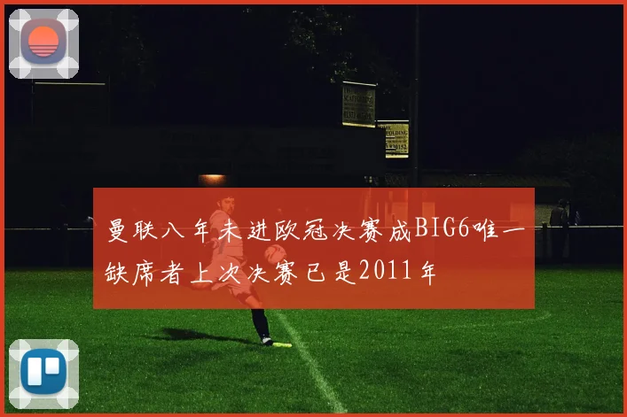 曼联八年未进欧冠决赛成BIG6唯一缺席者上次决赛已是2011年