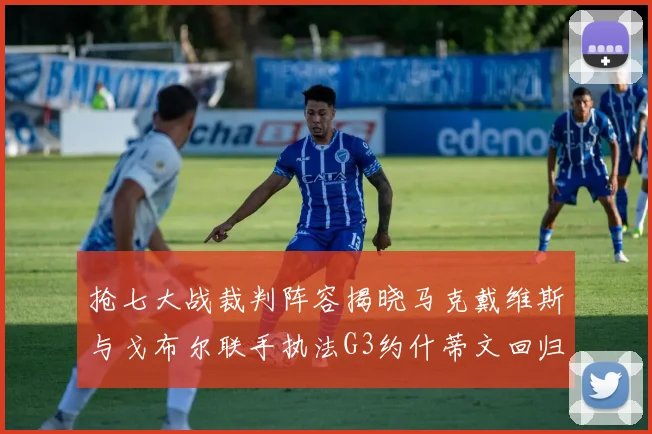 抢七大战裁判阵容揭晓马克戴维斯与戈布尔联手执法G3约什蒂文回归G2