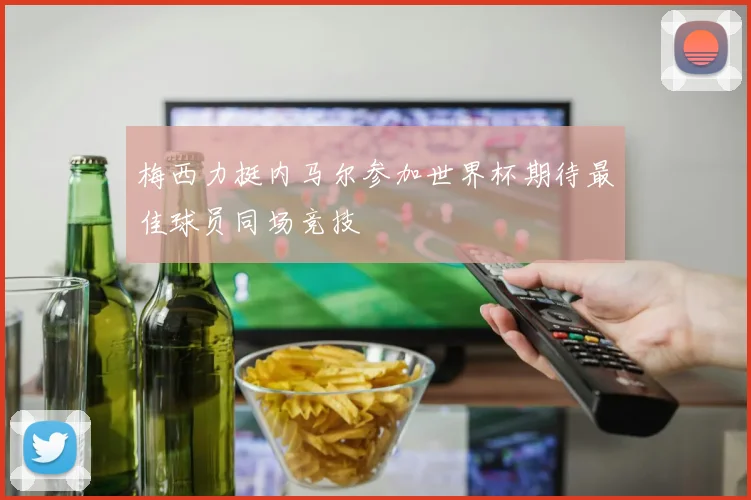 梅西力挺内马尔参加世界杯期待最佳球员同场竞技