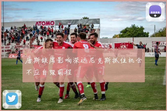 唐斯缺席影响深远尼克斯抓住机会不应自毁前程