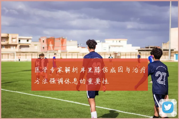 医学专家解析库里膝伤成因与治疗方法强调休息的重要性