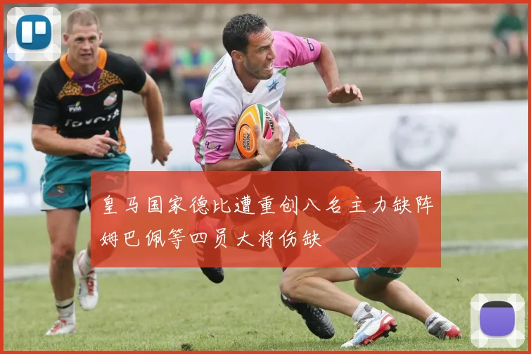 皇马国家德比遭重创八名主力缺阵姆巴佩等四员大将伤缺