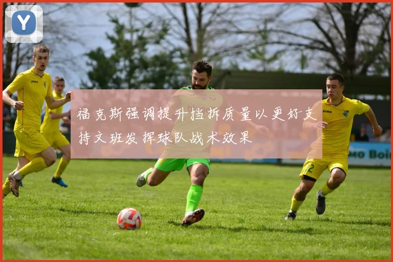 福克斯强调提升挡拆质量以更好支持文班发挥球队战术效果